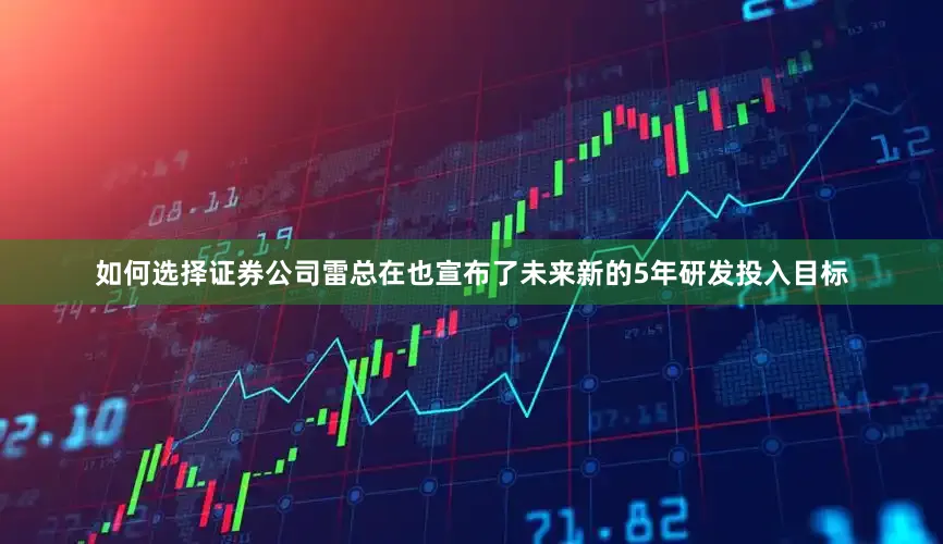 如何选择证券公司雷总在也宣布了未来新的5年研发投入目标