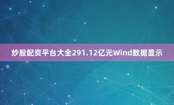 炒股配资平台大全　　291.12亿元　　Wind数据显示