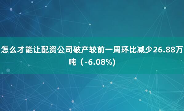 怎么才能让配资公司破产较前一周环比减少26.88万吨（-6.08%)