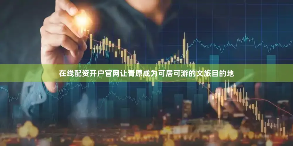 在线配资开户官网让青原成为可居可游的文旅目的地