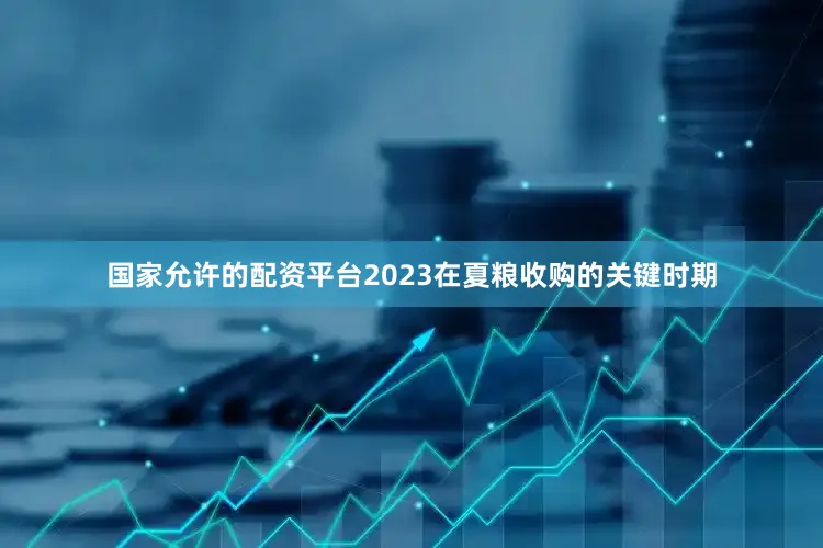 国家允许的配资平台2023在夏粮收购的关键时期