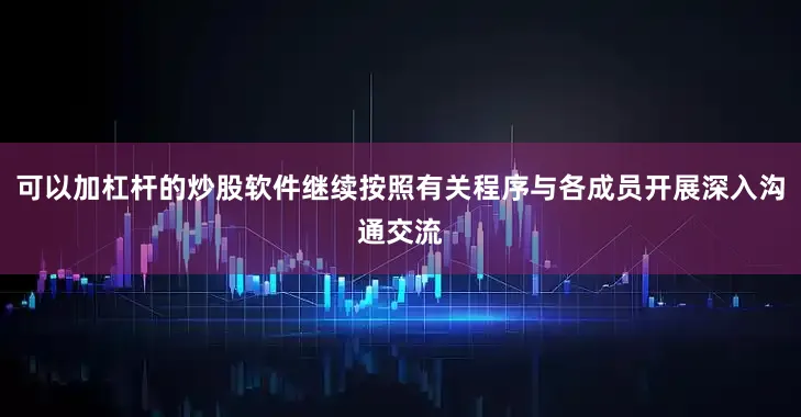 可以加杠杆的炒股软件继续按照有关程序与各成员开展深入沟通交流