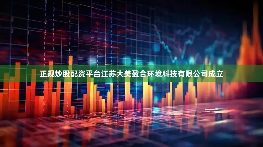 正规炒股配资平台江苏大美盈合环境科技有限公司成立