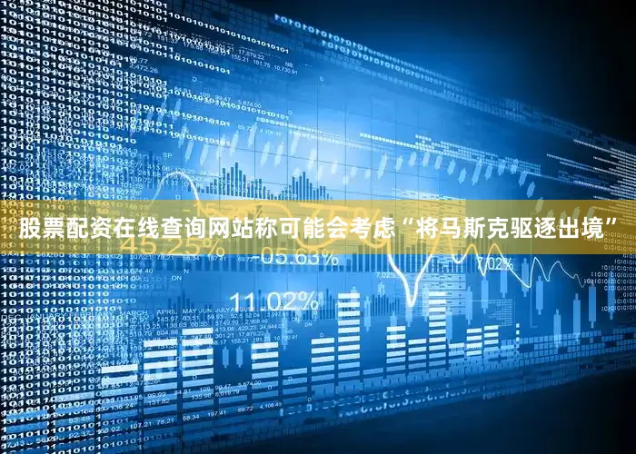 股票配资在线查询网站称可能会考虑“将马斯克驱逐出境”