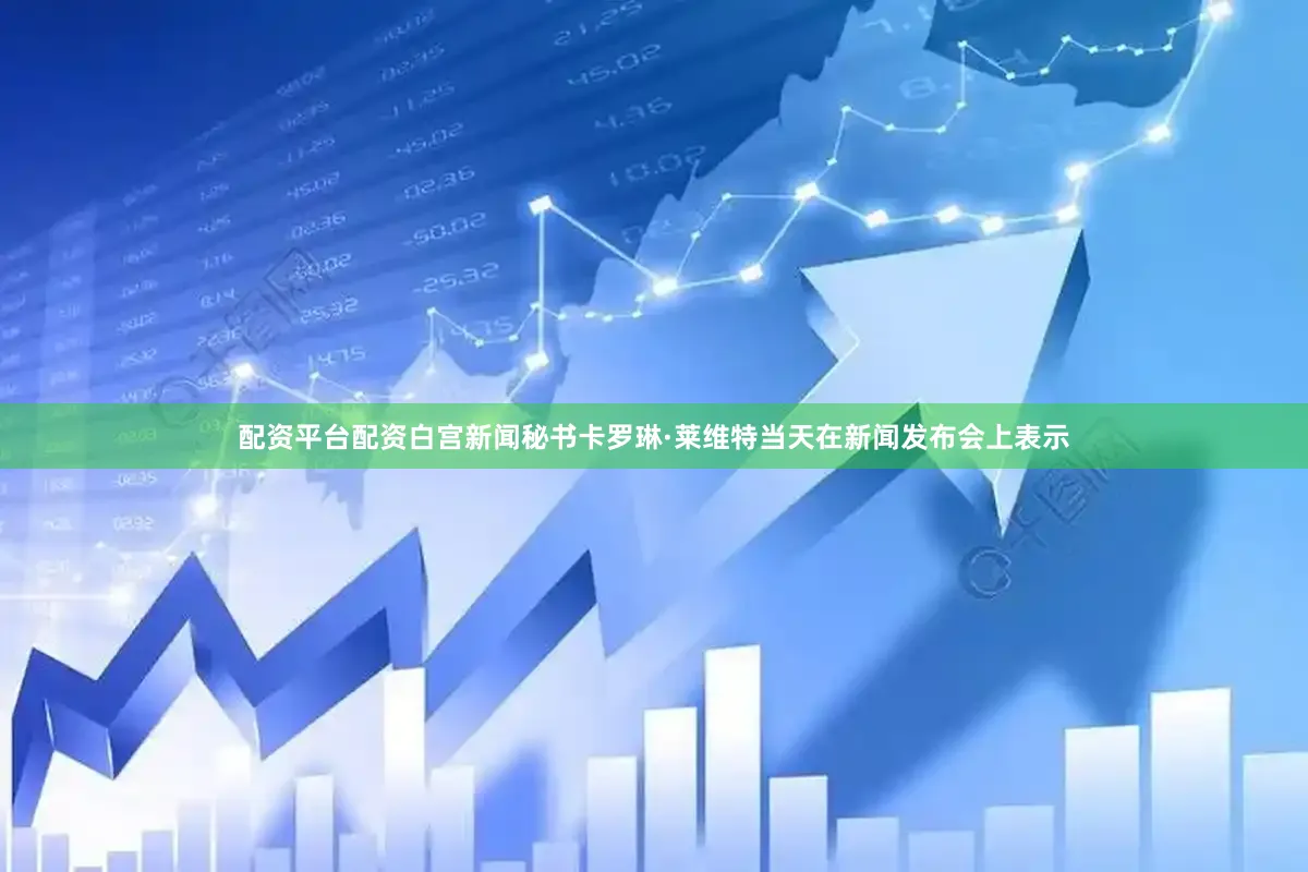 配资平台配资白宫新闻秘书卡罗琳·莱维特当天在新闻发布会上表示