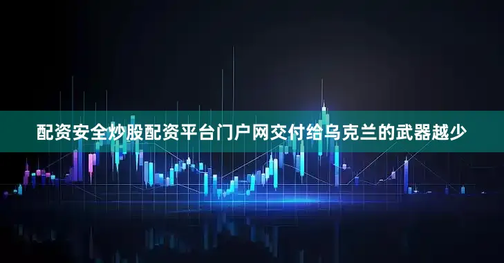配资安全炒股配资平台门户网交付给乌克兰的武器越少