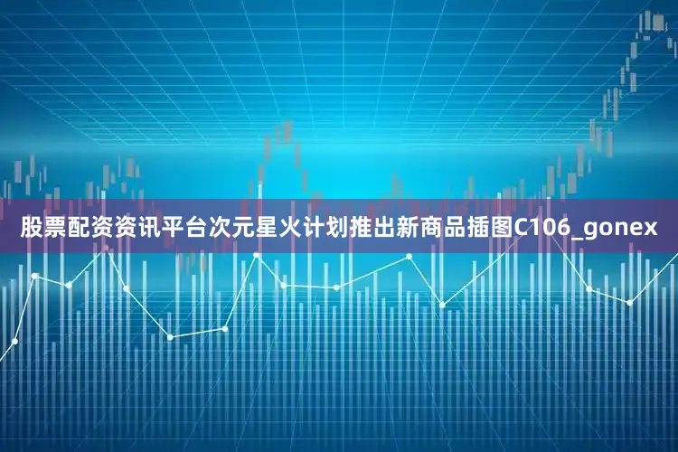 股票配资资讯平台次元星火计划推出新商品插图C106_gonex