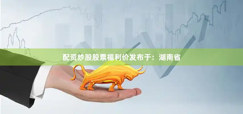 配资炒股股票福利价发布于：湖南省