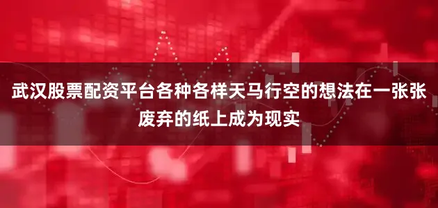 武汉股票配资平台各种各样天马行空的想法在一张张废弃的纸上成为现实