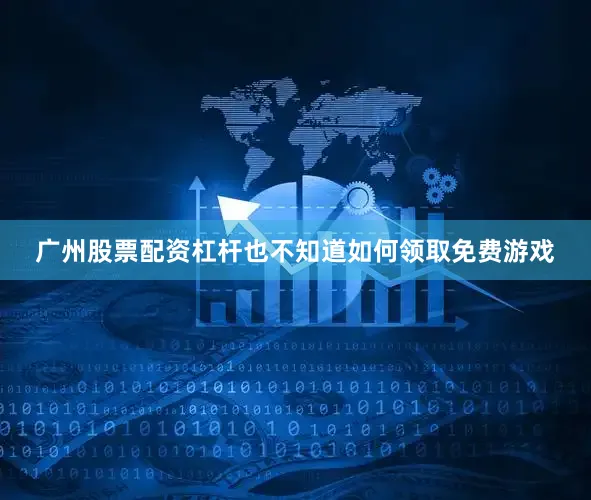 广州股票配资杠杆也不知道如何领取免费游戏