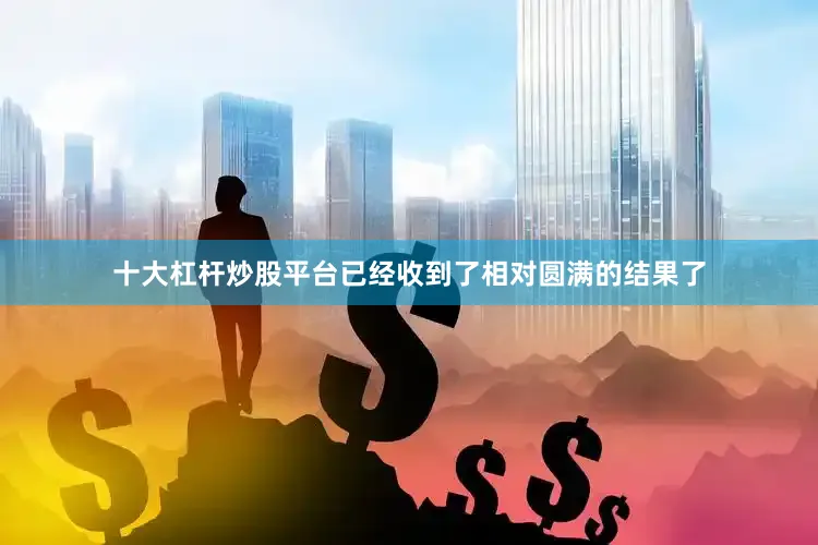 十大杠杆炒股平台已经收到了相对圆满的结果了
