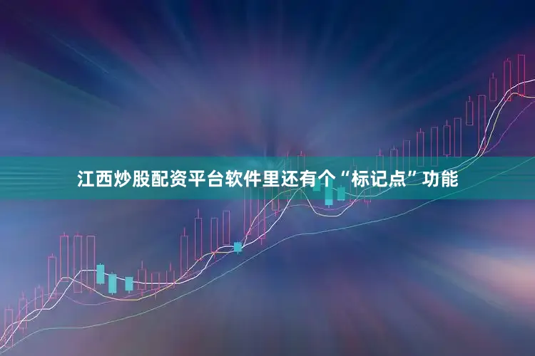 江西炒股配资平台软件里还有个“标记点”功能