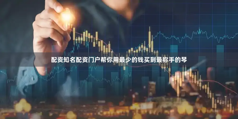 配资知名配资门户帮你用最少的钱买到最称手的琴