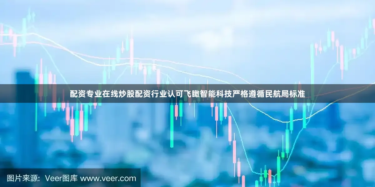 配资专业在线炒股配资行业认可飞瞰智能科技严格遵循民航局标准