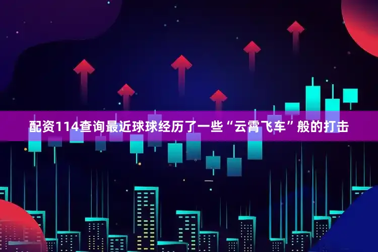 配资114查询最近球球经历了一些“云霄飞车”般的打击