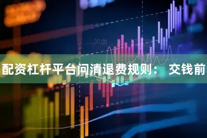 配资杠杆平台问清退费规则： 交钱前