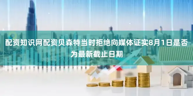 配资知识网配资贝森特当时拒绝向媒体证实8月1日是否为最新截止日期