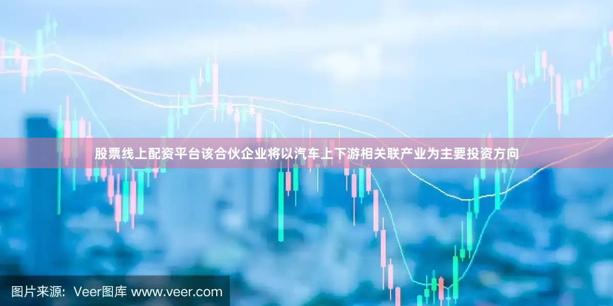 股票线上配资平台该合伙企业将以汽车上下游相关联产业为主要投资方向