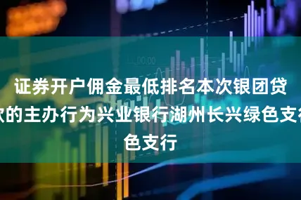 证券开户佣金最低排名本次银团贷款的主办行为兴业银行湖州长兴绿色支行