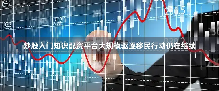 炒股入门知识配资平台大规模驱逐移民行动仍在继续