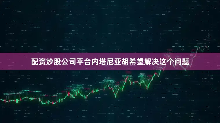 配资炒股公司平台内塔尼亚胡希望解决这个问题