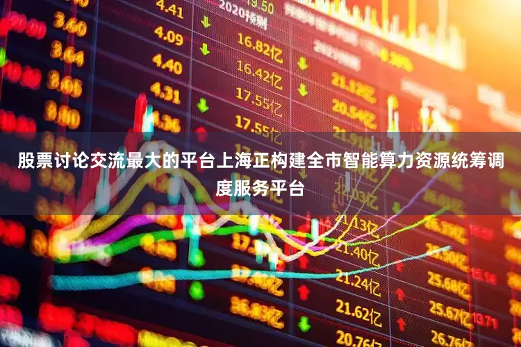 股票讨论交流最大的平台上海正构建全市智能算力资源统筹调度服务平台