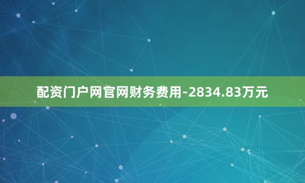 配资门户网官网财务费用-2834.83万元