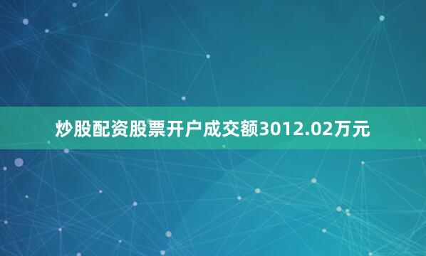 炒股配资股票开户成交额3012.02万元
