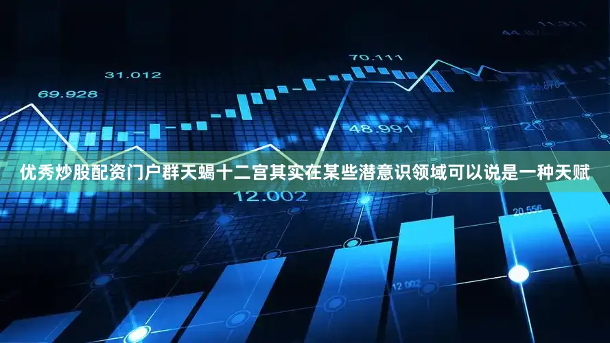 优秀炒股配资门户群天蝎十二宫其实在某些潜意识领域可以说是一种天赋