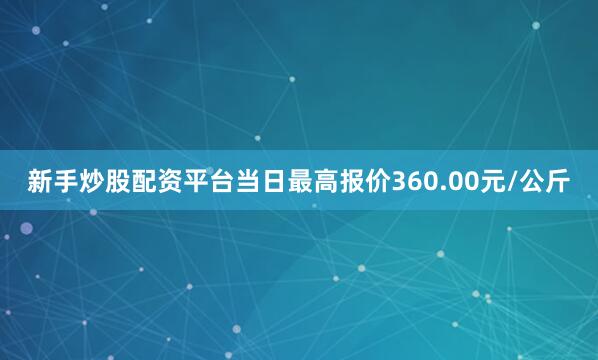 新手炒股配资平台当日最高报价360.00元/公斤