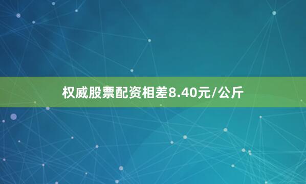 权威股票配资相差8.40元/公斤