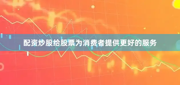 配资炒股给股票为消费者提供更好的服务