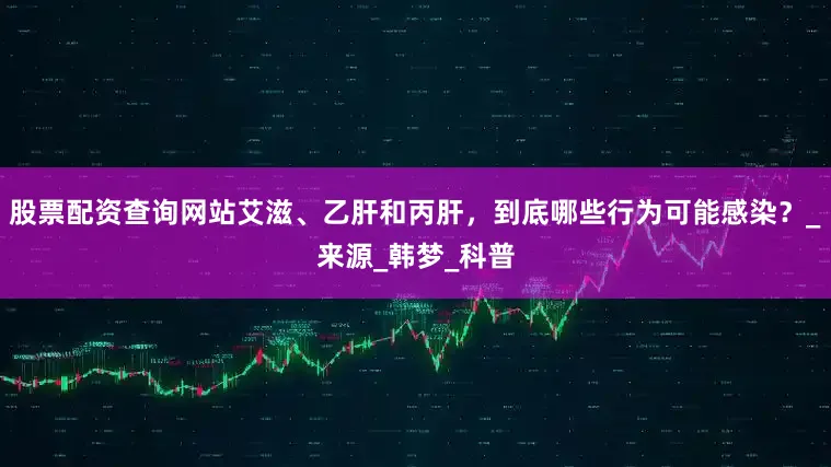 股票配资查询网站艾滋、乙肝和丙肝，到底哪些行为可能感染？_来源_韩梦_科普