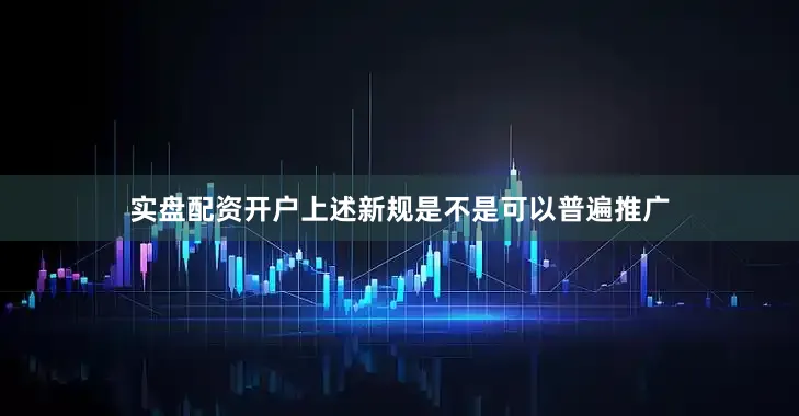 实盘配资开户上述新规是不是可以普遍推广