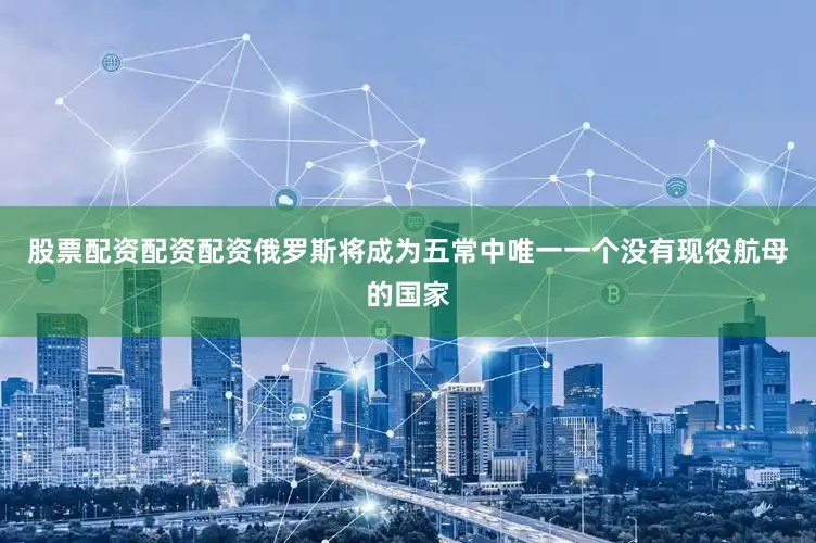 股票配资配资配资俄罗斯将成为五常中唯一一个没有现役航母的国家