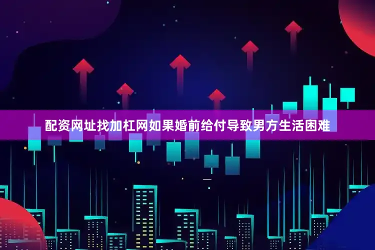 配资网址找加杠网如果婚前给付导致男方生活困难