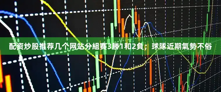 配资炒股推荐几个网站分組賽3勝1和2負；球隊近期氣勢不俗