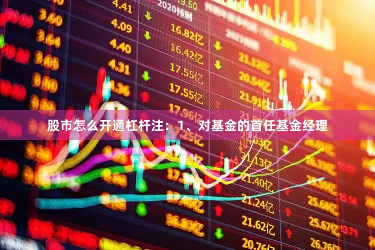 股市怎么开通杠杆注：1、对基金的首任基金经理