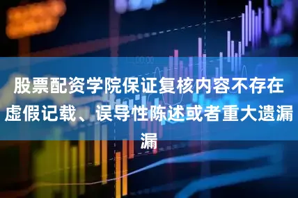 股票配资学院保证复核内容不存在虚假记载、误导性陈述或者重大遗漏