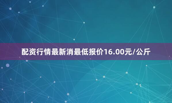 配资行情最新消最低报价16.00元/公斤