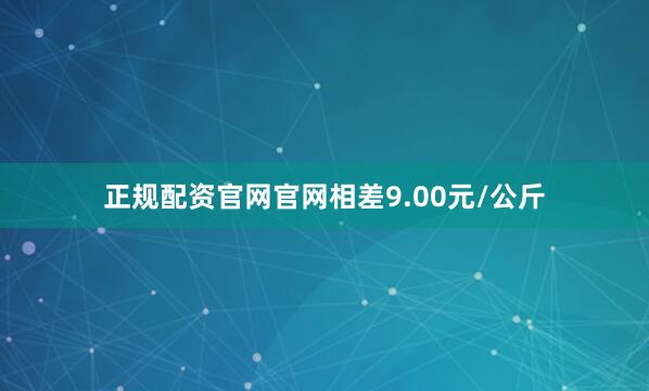 正规配资官网官网相差9.00元/公斤