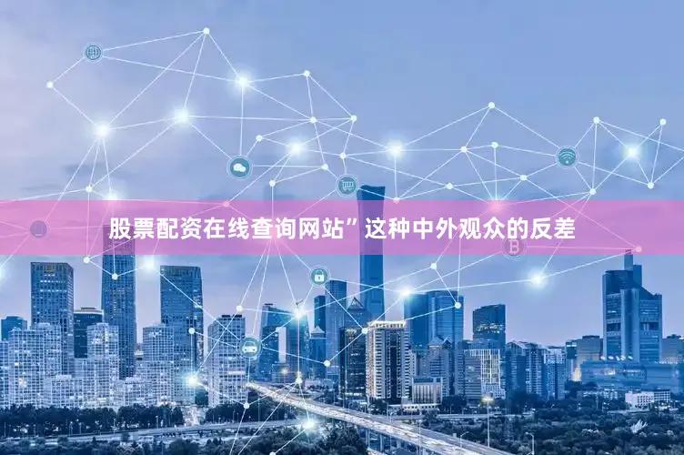 股票配资在线查询网站”这种中外观众的反差