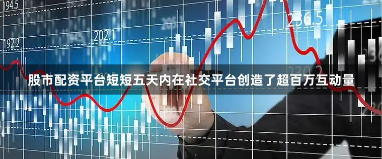 股市配资平台短短五天内在社交平台创造了超百万互动量
