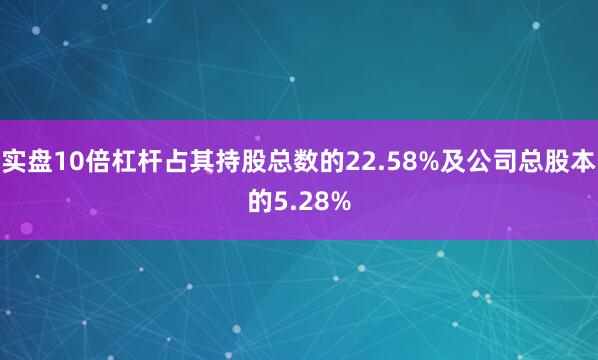 实盘10倍杠杆占其持股总数的22.58%及公司总股本的5.28%