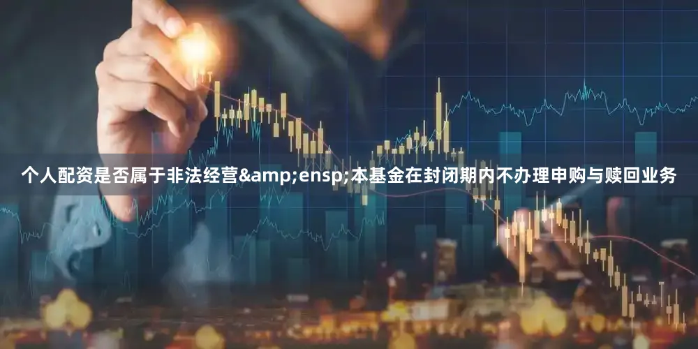 个人配资是否属于非法经营 本基金在封闭期内不办理申购与赎回业务