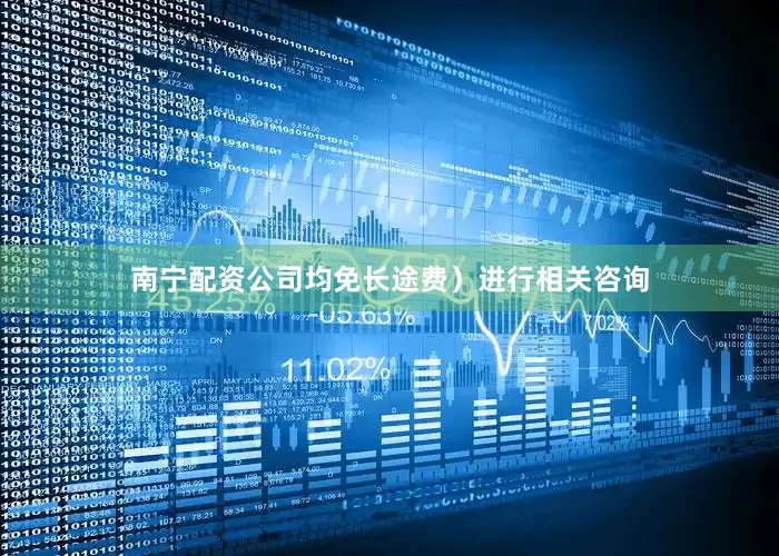 南宁配资公司均免长途费)进行相关咨询