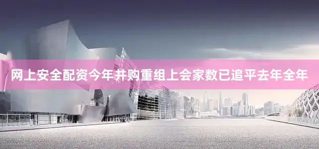 网上安全配资今年并购重组上会家数已追平去年全年