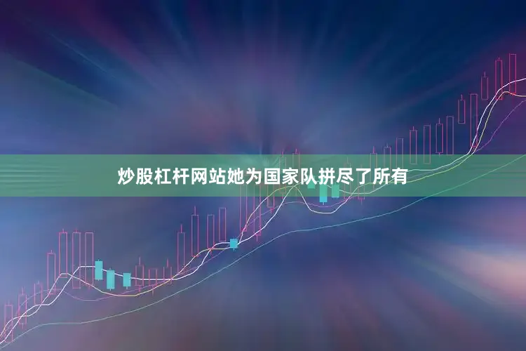 炒股杠杆网站她为国家队拼尽了所有