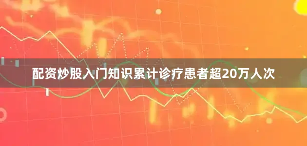 配资炒股入门知识累计诊疗患者超20万人次