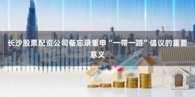 长沙股票配资公司备忘录重申“一带一路”倡议的重要意义